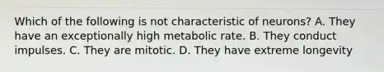 Which of the following is not characteristic of neurons? A. They have an exceptionally high metabolic rate. B. They conduct impulses. C. They are mitotic. D. They have extreme longevity