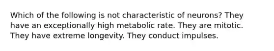 Which of the following is not characteristic of neurons? They have an exceptionally high metabolic rate. They are mitotic. They have extreme longevity. They conduct impulses.