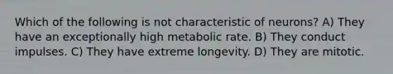 Which of the following is not characteristic of neurons? A) They have an exceptionally high metabolic rate. B) They conduct impulses. C) They have extreme longevity. D) They are mitotic.