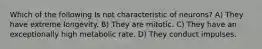 Which of the following Is not characteristic of neurons? A) They have extreme longevity. B) They are mitotic. C) They have an exceptionally high metabolic rate. D) They conduct impulses.