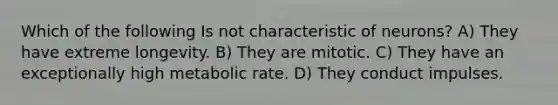 Which of the following Is not characteristic of neurons? A) They have extreme longevity. B) They are mitotic. C) They have an exceptionally high metabolic rate. D) They conduct impulses.