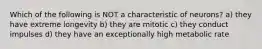 Which of the following is NOT a characteristic of neurons? a) they have extreme longevity b) they are mitotic c) they conduct impulses d) they have an exceptionally high metabolic rate