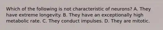 Which of the following is not characteristic of neurons? A. They have extreme longevity. B. They have an exceptionally high metabolic rate. C. They conduct impulses. D. They are mitotic.