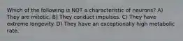 Which of the following is NOT a characteristic of neurons? A) They are mitotic. B) They conduct impulses. C) They have extreme longevity. D) They have an exceptionally high metabolic rate.