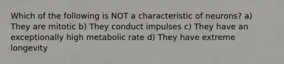 Which of the following is NOT a characteristic of neurons? a) They are mitotic b) They conduct impulses c) They have an exceptionally high metabolic rate d) They have extreme longevity