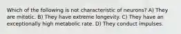 Which of the following is not characteristic of neurons? A) They are mitotic. B) They have extreme longevity. C) They have an exceptionally high metabolic rate. D) They conduct impulses.