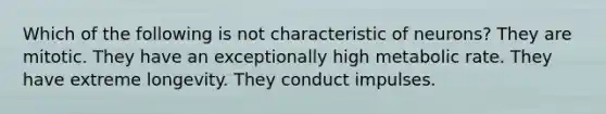 Which of the following is not characteristic of neurons? They are mitotic. They have an exceptionally high metabolic rate. They have extreme longevity. They conduct impulses.