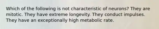 Which of the following is not characteristic of neurons? They are mitotic. They have extreme longevity. They conduct impulses. They have an exceptionally high metabolic rate.