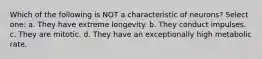 Which of the following is NOT a characteristic of neurons? Select one: a. They have extreme longevity. b. They conduct impulses. c. They are mitotic. d. They have an exceptionally high metabolic rate.