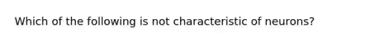 Which of the following is not characteristic of neurons?