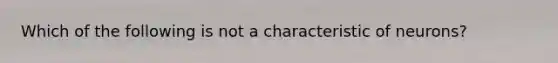 Which of the following is not a characteristic of neurons?