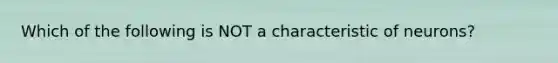 Which of the following is NOT a characteristic of neurons?