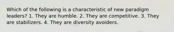 Which of the following is a characteristic of new paradigm leaders? 1. They are humble. 2. They are competitive. 3. They are stabilizers. 4. They are diversity avoiders.