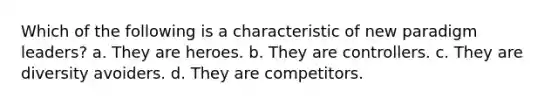 Which of the following is a characteristic of new paradigm leaders? a. They are heroes. b. They are controllers. c. They are diversity avoiders. d. They are competitors.