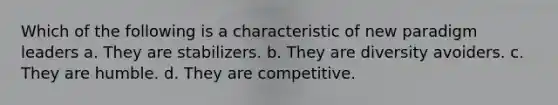 Which of the following is a characteristic of new paradigm leaders a. They are stabilizers. b. They are diversity avoiders. c. They are humble. d. They are competitive.