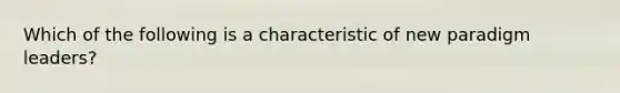 Which of the following is a characteristic of new paradigm leaders?