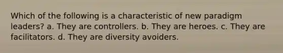 Which of the following is a characteristic of new paradigm leaders? a. They are controllers. b. They are heroes. c. They are facilitators. d. They are diversity avoiders.