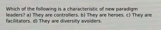 Which of the following is a characteristic of new paradigm leaders? a) They are controllers. b) They are heroes. c) They are facilitators. d) They are diversity avoiders.