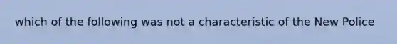 which of the following was not a characteristic of the New Police