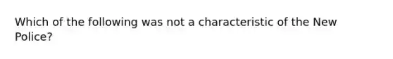 Which of the following was not a characteristic of the New Police?