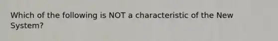 Which of the following is NOT a characteristic of the New System?