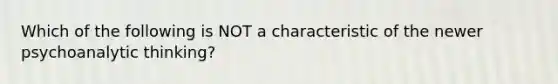 Which of the following is NOT a characteristic of the newer psychoanalytic thinking?