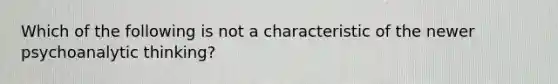 Which of the following is not a characteristic of the newer psychoanalytic thinking?