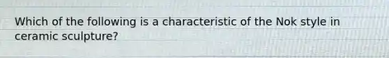 Which of the following is a characteristic of the Nok style in ceramic sculpture?