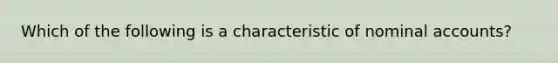 Which of the following is a characteristic of nominal accounts?