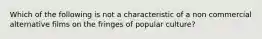 Which of the following is not a characteristic of a non commercial alternative films on the fringes of popular culture?