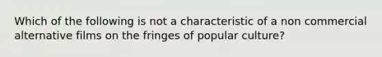 Which of the following is not a characteristic of a non commercial alternative films on the fringes of popular culture?