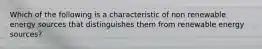 Which of the following is a characteristic of non renewable energy sources that distinguishes them from renewable energy sources?