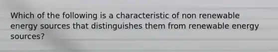 Which of the following is a characteristic of non renewable energy sources that distinguishes them from renewable energy sources?