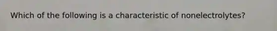 Which of the following is a characteristic of nonelectrolytes?