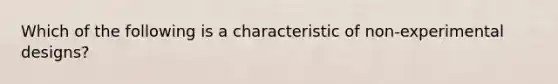 Which of the following is a characteristic of non-experimental designs?