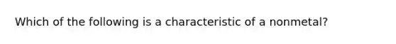 Which of the following is a characteristic of a nonmetal?