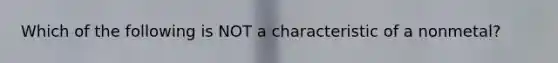 Which of the following is NOT a characteristic of a nonmetal?