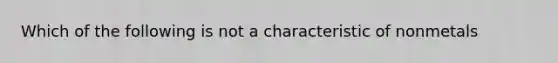 Which of the following is not a characteristic of nonmetals