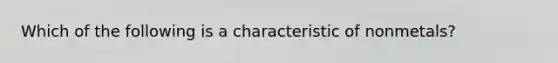 Which of the following is a characteristic of nonmetals?