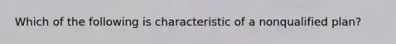 Which of the following is characteristic of a nonqualified plan?