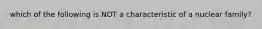 which of the following is NOT a characteristic of a nuclear family?