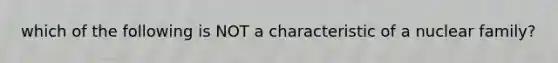 which of the following is NOT a characteristic of a nuclear family?