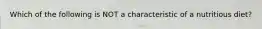 Which of the following is NOT a characteristic of a nutritious diet?