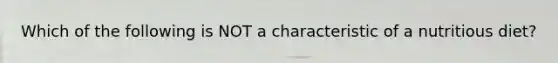 Which of the following is NOT a characteristic of a nutritious diet?