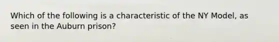 Which of the following is a characteristic of the NY Model, as seen in the Auburn prison?