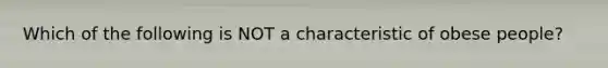 Which of the following is NOT a characteristic of obese people?