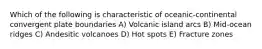 Which of the following is characteristic of oceanic-continental convergent plate boundaries A) Volcanic island arcs B) Mid-ocean ridges C) Andesitic volcanoes D) Hot spots E) Fracture zones