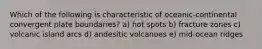 Which of the following is characteristic of oceanic-continental convergent plate boundaries? a) hot spots b) fracture zones c) volcanic island arcs d) andesitic volcanoes e) mid-ocean ridges