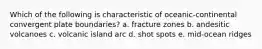 Which of the following is characteristic of oceanic-continental convergent plate boundaries? a. fracture zones b. andesitic volcanoes c. volcanic island arc d. shot spots e. mid-ocean ridges