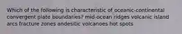 Which of the following is characteristic of oceanic-continental convergent plate boundaries? mid-ocean ridges volcanic island arcs fracture zones andesitic volcanoes hot spots